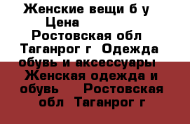 Женские вещи б/у › Цена ­ 100-500 - Ростовская обл., Таганрог г. Одежда, обувь и аксессуары » Женская одежда и обувь   . Ростовская обл.,Таганрог г.